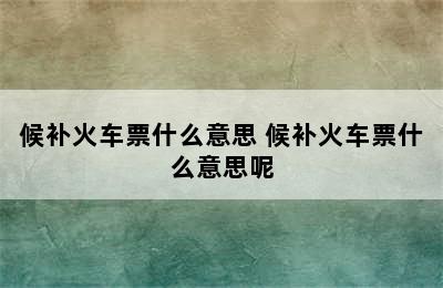 候补火车票什么意思 候补火车票什么意思呢